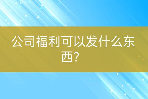 公司福利可以發(fā)什么東西?