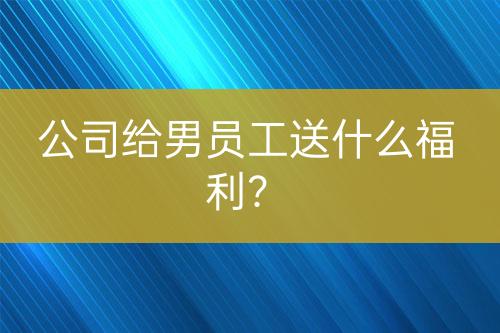 公司給男員工送什么福利？