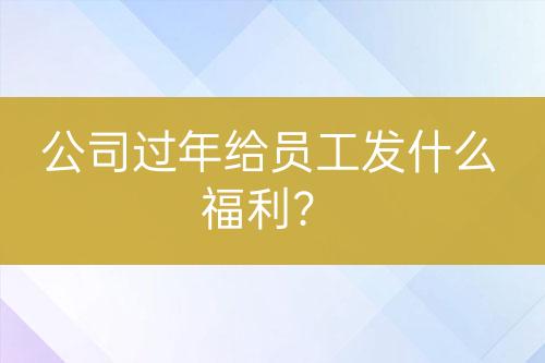 公司過年給員工發(fā)什么福利？