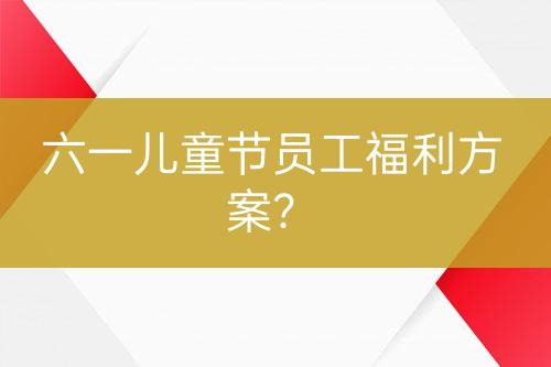 六一兒童節(jié)員工福利方案?