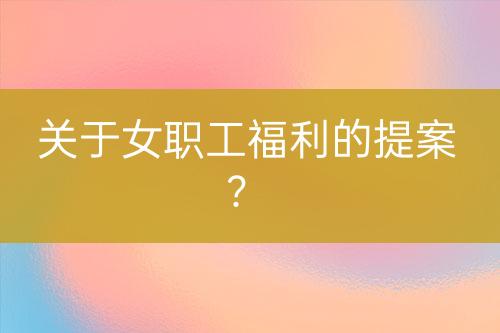 關(guān)于女職工福利的提案?