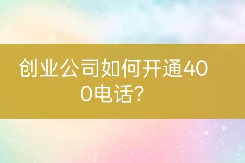 創(chuàng)業(yè)公司如何開(kāi)通400電話？
