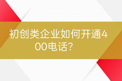 初創(chuàng)類(lèi)企業(yè)如何開(kāi)通400電話？