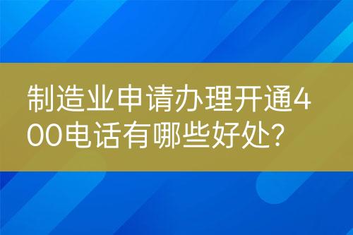制造業(yè)申請(qǐng)辦理開通400電話有哪些好處？