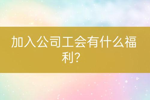 加入公司工會(huì)有什么福利？