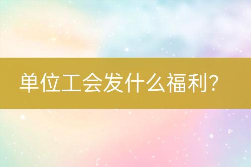 單位工會(huì)發(fā)什么福利？