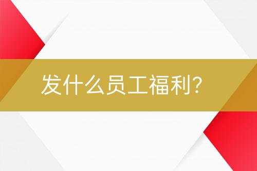 發(fā)什么員工福利？