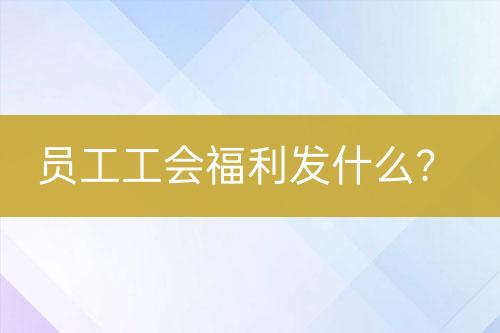 員工工會福利發(fā)什么?