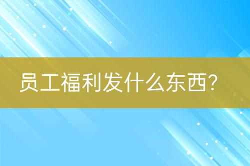 員工福利發(fā)什么東西？