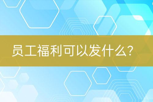 員工福利可以發(fā)什么？