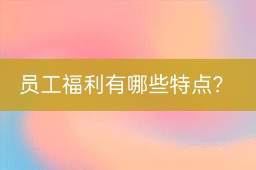 員工福利有哪些特點(diǎn)？