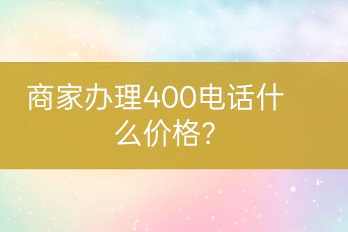 商家辦理400電話什么價(jià)格？