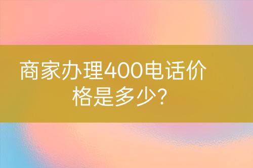 商家辦理400電話價格是多少？