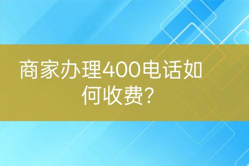 商家辦理400電話如何收費(fèi)？