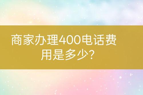 商家辦理400電話費(fèi)用是多少？