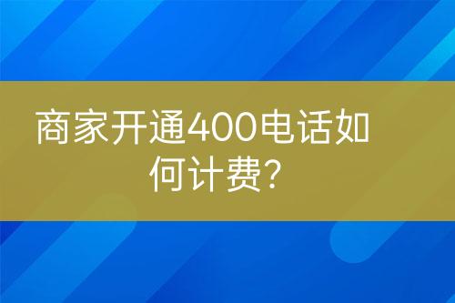 商家開通400電話如何計(jì)費(fèi)？