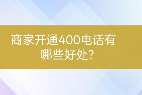 商家開(kāi)通400電話有哪些好處？