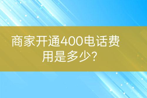 商家開通400電話費用是多少?