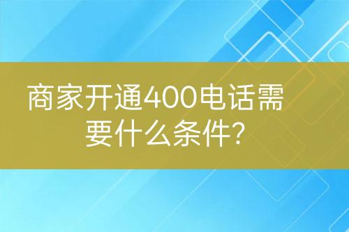 商家開通400電話需要什么條件？