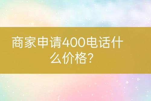商家申請400電話什么價格？