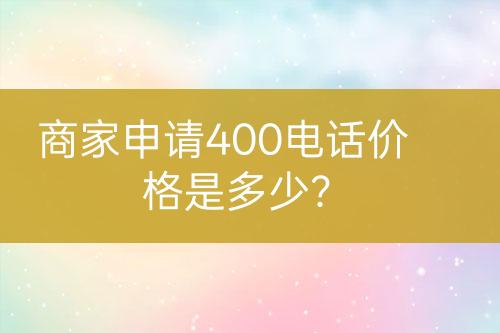 商家申請(qǐng)400電話價(jià)格是多少？