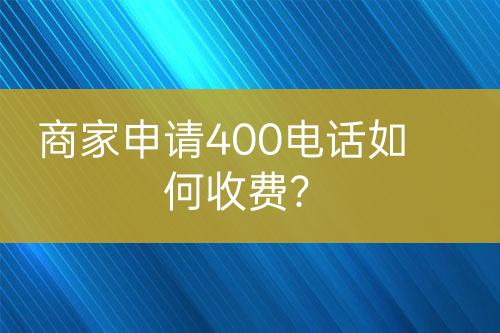 商家申請400電話如何收費？