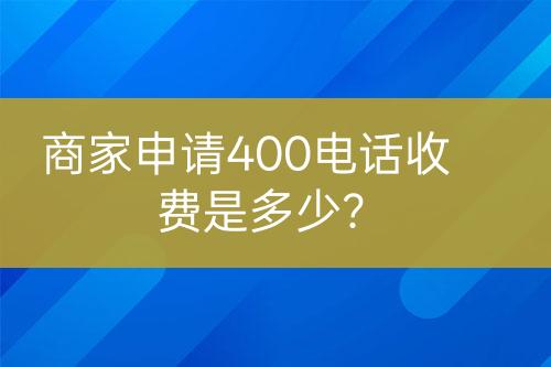 商家申請400電話收費是多少？