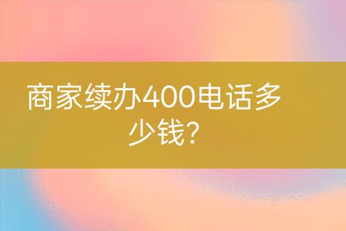 商家續(xù)辦400電話多少錢(qián)？