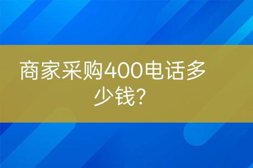 商家采購(gòu)400電話(huà)多少錢(qián)？