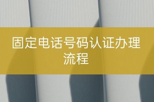 固定電話號碼認(rèn)證辦理流程