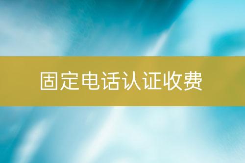 固定電話認(rèn)證收費(fèi)