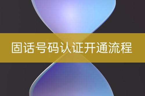 固話號碼認(rèn)證開通流程