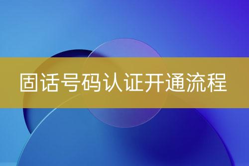 固話(huà)號(hào)碼認(rèn)證開(kāi)通流程