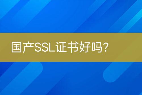 國產(chǎn)SSL證書好嗎？