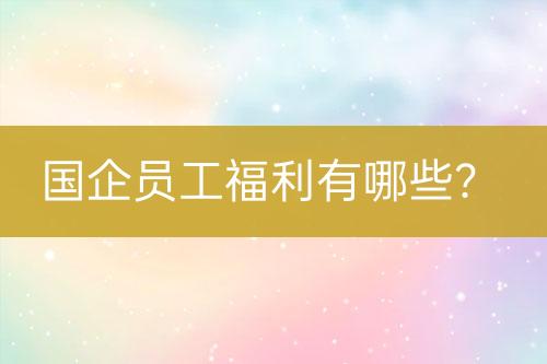 國(guó)企員工福利有哪些？