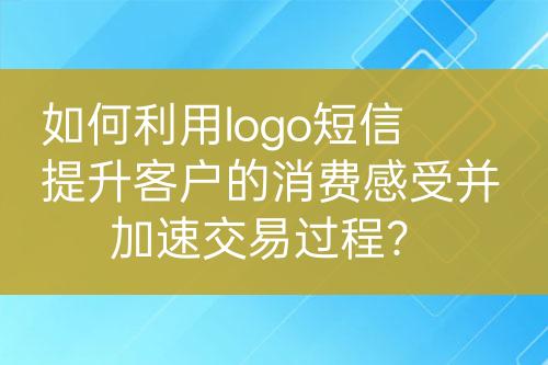如何利用logo短信提升客戶(hù)的消費(fèi)感受并加速交易過(guò)程？