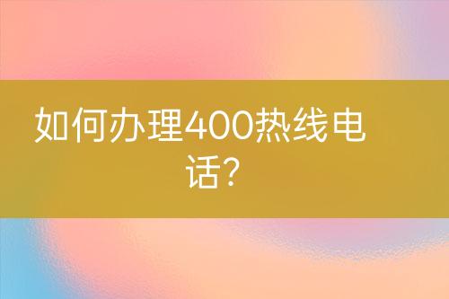 如何辦理400熱線電話？