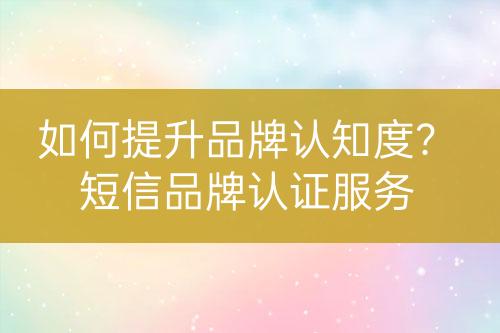 如何提升品牌認(rèn)知度？短信品牌認(rèn)證服務(wù)