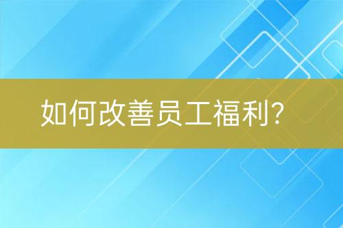 如何改善員工福利？