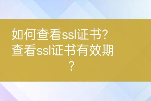 如何查看ssl證書(shū)？查看ssl證書(shū)有效期？