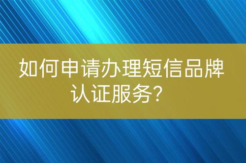 如何申請辦理短信品牌認(rèn)證服務(wù)？