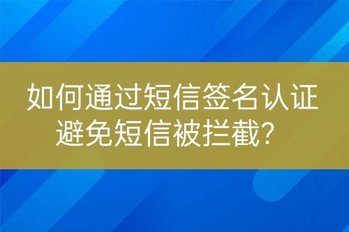如何通過短信簽名認(rèn)證避免短信被攔截？