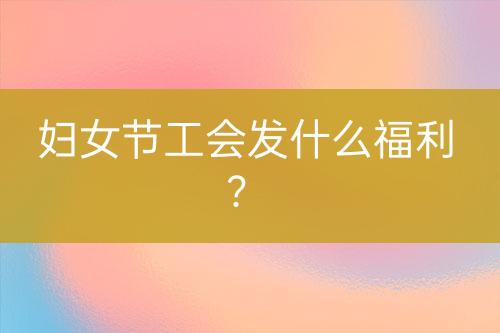 婦女節(jié)工會發(fā)什么福利?