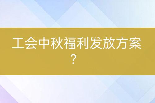 工會中秋福利發(fā)放方案？