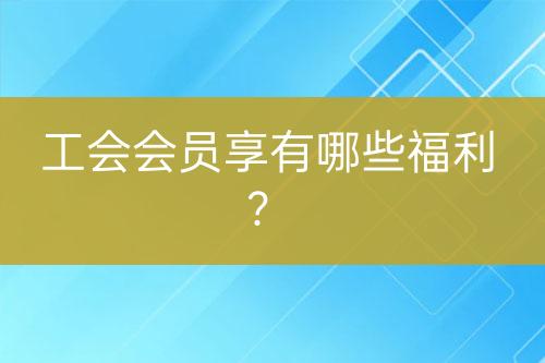 工會(huì)會(huì)員享有哪些福利？