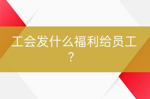 工會(huì)發(fā)什么福利給員工？
