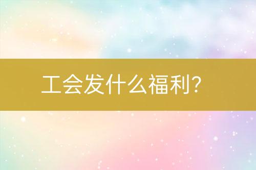 工會發(fā)什么福利？