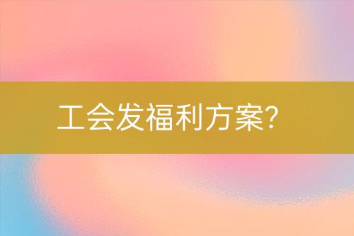 工會發(fā)福利方案？