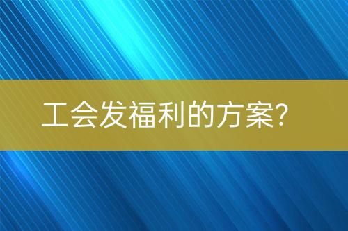 工會(huì)發(fā)福利的方案？