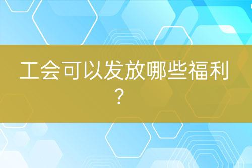 工會(huì)可以發(fā)放哪些福利？
